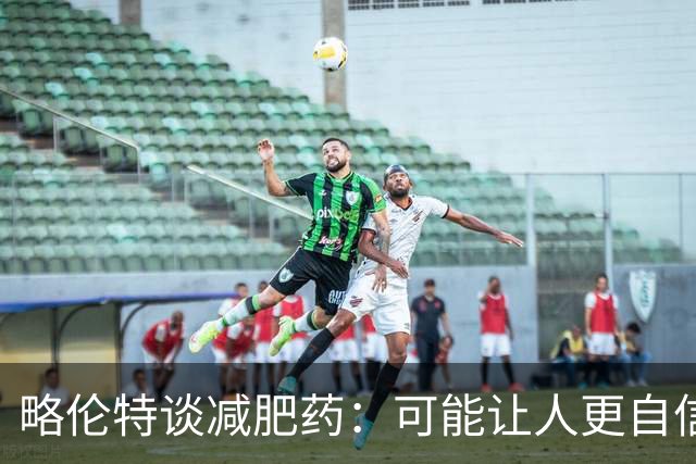 略伦特谈减肥药：可能让人更自信，但代价是什么？