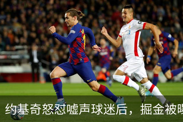 约基奇怒怼嘘声球迷后，掘金被曝盯上1000万后卫