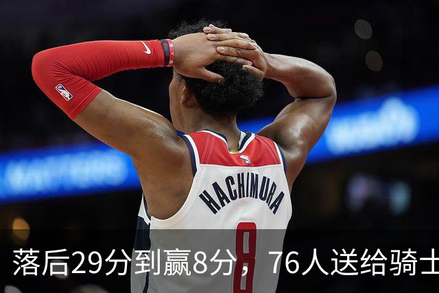 落后29分到赢8分，76人送给骑士队史最大崩盘